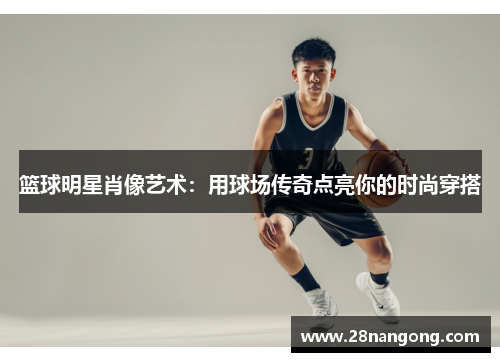 篮球明星肖像艺术：用球场传奇点亮你的时尚穿搭