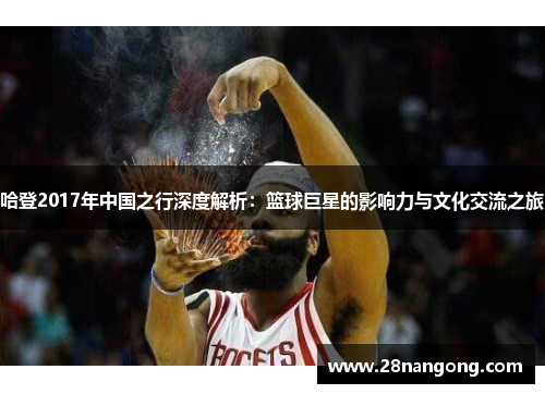 哈登2017年中国之行深度解析：篮球巨星的影响力与文化交流之旅