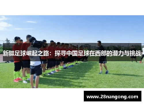 新疆足球崛起之路：探寻中国足球在西部的潜力与挑战