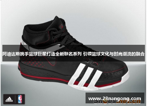阿迪达斯携手篮球巨星打造全新联名系列 引领篮球文化与时尚潮流的融合