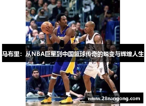 马布里：从NBA巨星到中国篮球传奇的蜕变与辉煌人生